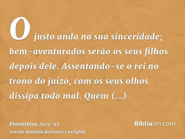 O justo anda na sua sinceridade; bem-aventurados serão os seus filhos depois dele.Assentando-se o rei no trono do juízo, com os seus olhos dissipa todo mal.Quem