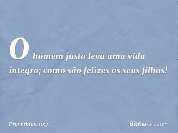 O homem justo leva uma vida íntegra;
como são felizes os seus filhos! -- Provérbios 20:7