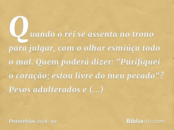 Quando o rei se assenta no trono
para julgar,
com o olhar esmiúça todo o mal. Quem poderá dizer:
"Purifiquei o coração;
estou livre do meu pecado"? Pesos adulte