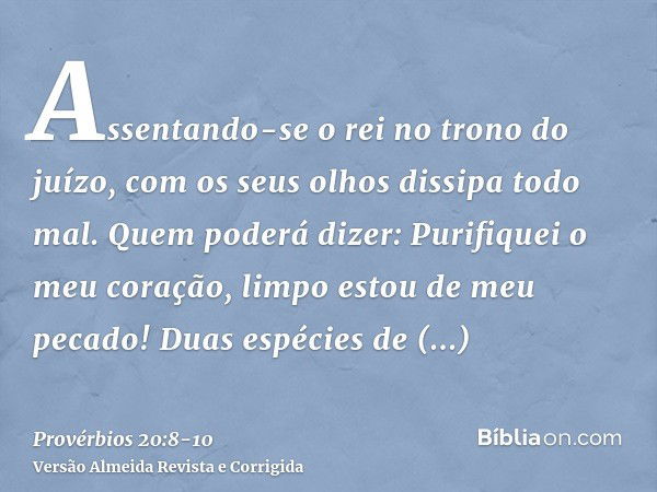 Assentando-se o rei no trono do juízo, com os seus olhos dissipa todo mal.Quem poderá dizer: Purifiquei o meu coração, limpo estou de meu pecado!Duas espécies d