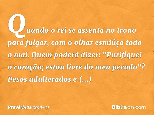 Quando o rei se assenta no trono
para julgar,
com o olhar esmiúça todo o mal. Quem poderá dizer:
"Purifiquei o coração;
estou livre do meu pecado"? Pesos adulte