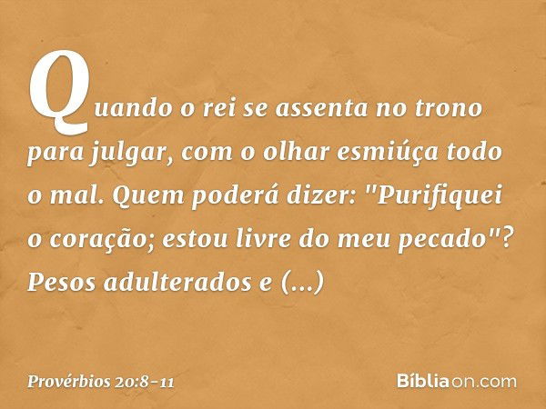 Quando o rei se assenta no trono
para julgar,
com o olhar esmiúça todo o mal. Quem poderá dizer:
"Purifiquei o coração;
estou livre do meu pecado"? Pesos adulte