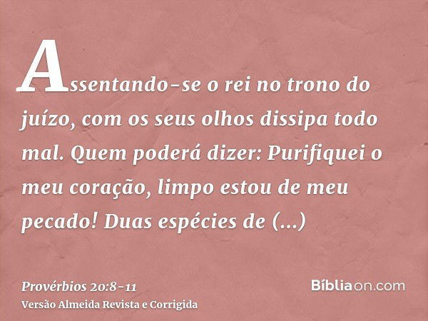 Assentando-se o rei no trono do juízo, com os seus olhos dissipa todo mal.Quem poderá dizer: Purifiquei o meu coração, limpo estou de meu pecado!Duas espécies d