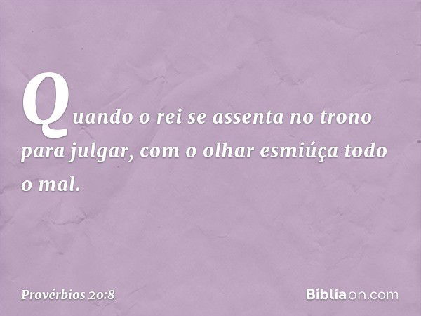 Quando o rei se assenta no trono
para julgar,
com o olhar esmiúça todo o mal. -- Provérbios 20:8