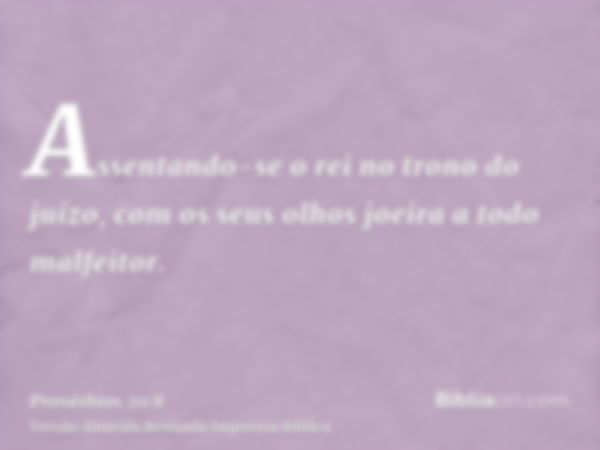 Assentando-se o rei no trono do juízo, com os seus olhos joeira a todo malfeitor.