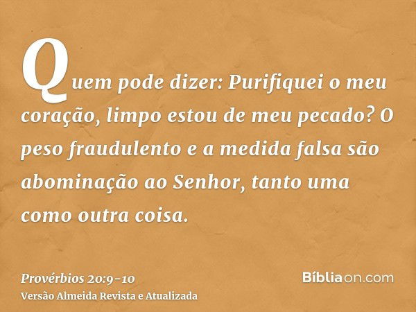 Quem pode dizer: Purifiquei o meu coração, limpo estou de meu pecado?O peso fraudulento e a medida falsa são abominação ao Senhor, tanto uma como outra coisa.