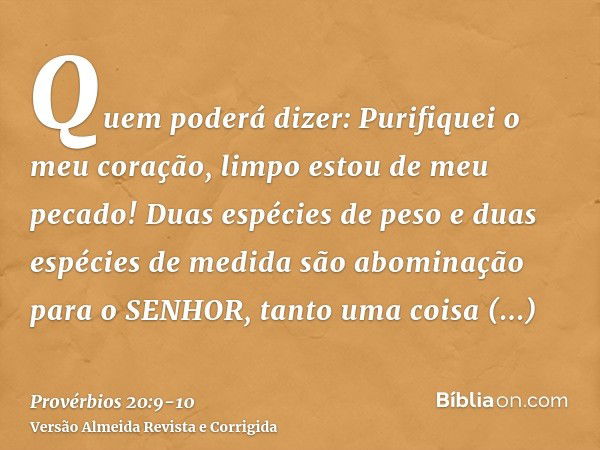 Quem poderá dizer: Purifiquei o meu coração, limpo estou de meu pecado!Duas espécies de peso e duas espécies de medida são abominação para o SENHOR, tanto uma c