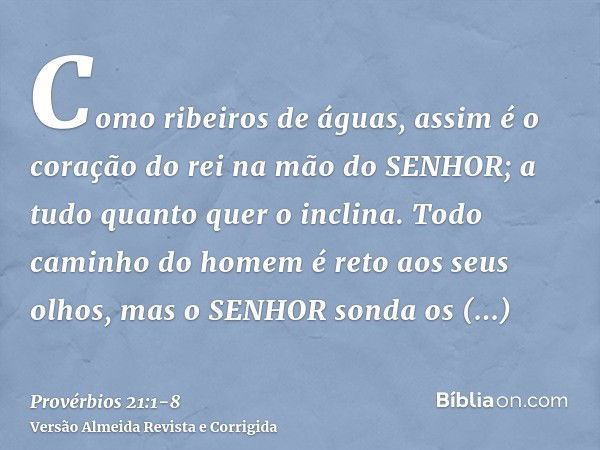 Como ribeiros de águas, assim é o coração do rei na mão do SENHOR; a tudo quanto quer o inclina.Todo caminho do homem é reto aos seus olhos, mas o SENHOR sonda 