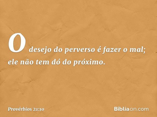 O desejo do perverso é fazer o mal;
ele não tem dó do próximo. -- Provérbios 21:10