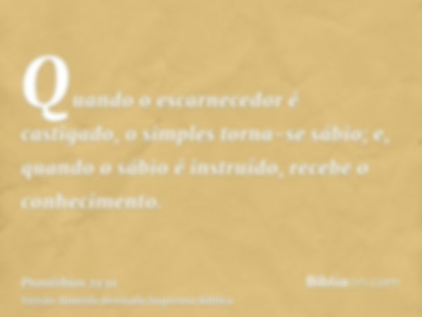 Quando o escarnecedor é castigado, o simples torna-se sábio; e, quando o sábio é instruído, recebe o conhecimento.