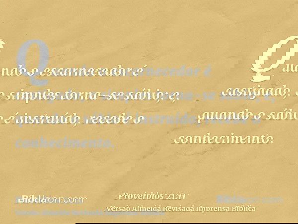 Quando o escarnecedor é castigado, o simples torna-se sábio; e, quando o sábio é instruído, recebe o conhecimento.
