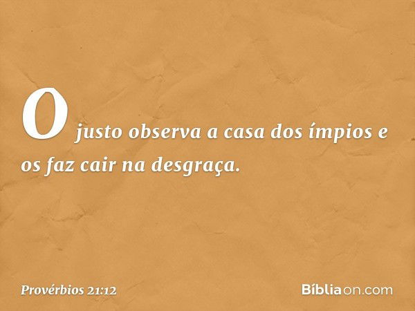 O justo observa a casa dos ímpios
e os faz cair na desgraça. -- Provérbios 21:12