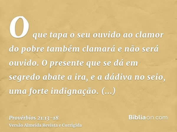 O que tapa o seu ouvido ao clamor do pobre também clamará e não será ouvido.O presente que se dá em segredo abate a ira, e a dádiva no seio, uma forte indignaçã