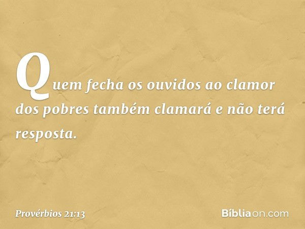 Quem fecha os ouvidos
ao clamor dos pobres
também clamará e não terá resposta. -- Provérbios 21:13