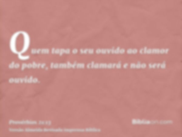 Quem tapa o seu ouvido ao clamor do pobre, também clamará e não será ouvido.