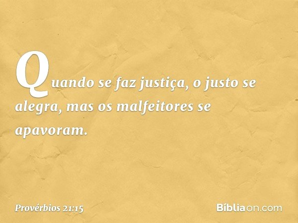 Quando se faz justiça,
o justo se alegra,
mas os malfeitores se apavoram. -- Provérbios 21:15