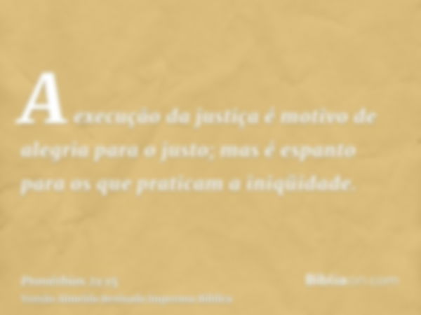 A execução da justiça é motivo de alegria para o justo; mas é espanto para os que praticam a iniqüidade.