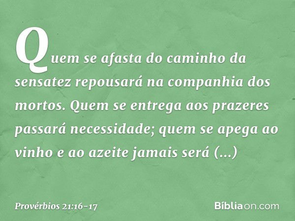 Quem se afasta
do caminho da sensatez
repousará na companhia dos mortos. Quem se entrega aos prazeres
passará necessidade;
quem se apega ao vinho e ao azeite
ja