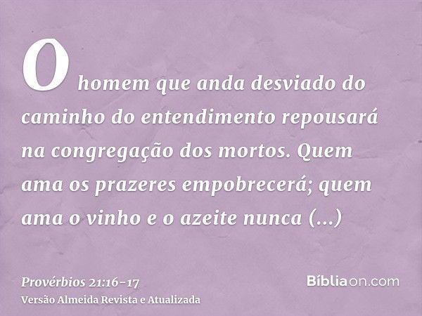 O homem que anda desviado do caminho do entendimento repousará na congregação dos mortos.Quem ama os prazeres empobrecerá; quem ama o vinho e o azeite nunca enr