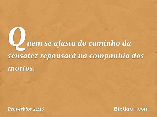 Quem se afasta
do caminho da sensatez
repousará na companhia dos mortos. -- Provérbios 21:16