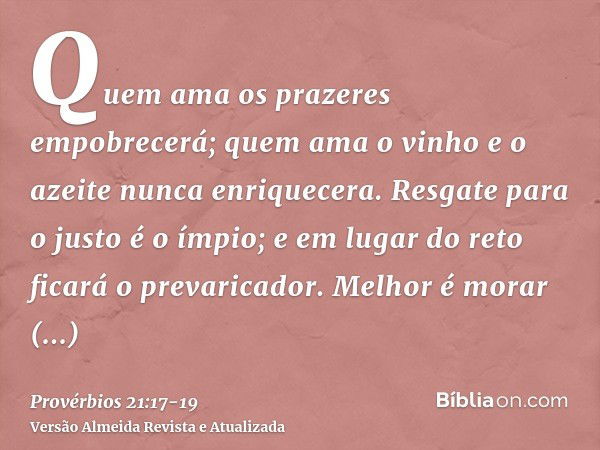 Quem ama os prazeres empobrecerá; quem ama o vinho e o azeite nunca enriquecera.Resgate para o justo é o ímpio; e em lugar do reto ficará o prevaricador.Melhor 