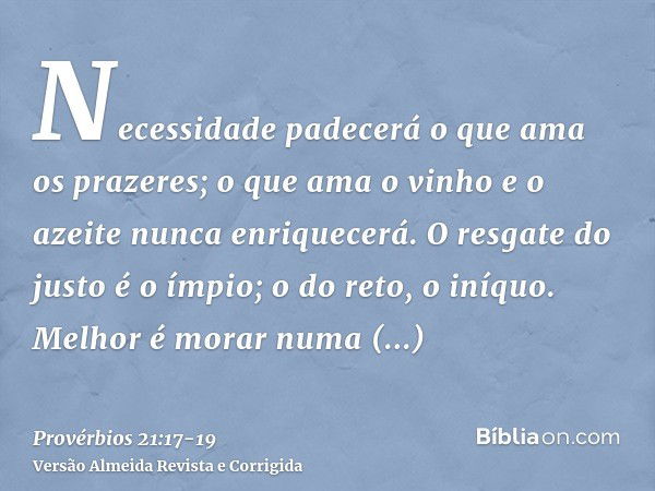 Necessidade padecerá o que ama os prazeres; o que ama o vinho e o azeite nunca enriquecerá.O resgate do justo é o ímpio; o do reto, o iníquo.Melhor é morar numa