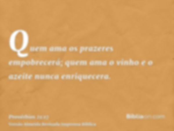 Quem ama os prazeres empobrecerá; quem ama o vinho e o azeite nunca enriquecera.