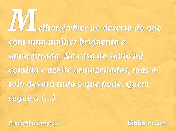 Melhor é viver no deserto
do que com uma mulher briguenta
e amargurada. Na casa do sábio
há comida e azeite armazenados,
mas o tolo devora tudo o que pode. Quem