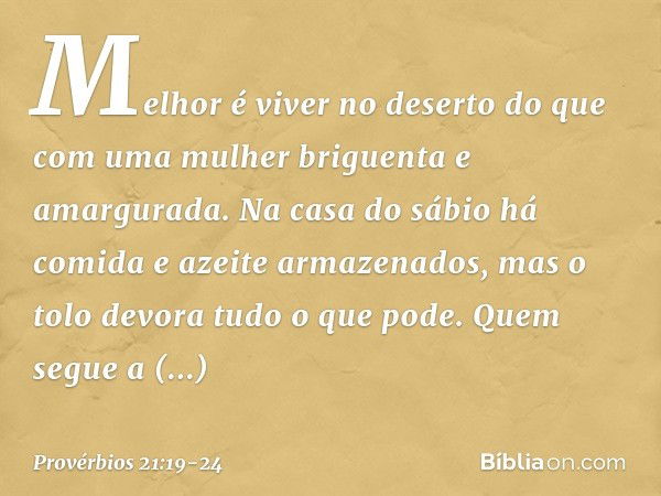 Melhor é viver no deserto
do que com uma mulher briguenta
e amargurada. Na casa do sábio
há comida e azeite armazenados,
mas o tolo devora tudo o que pode. Quem