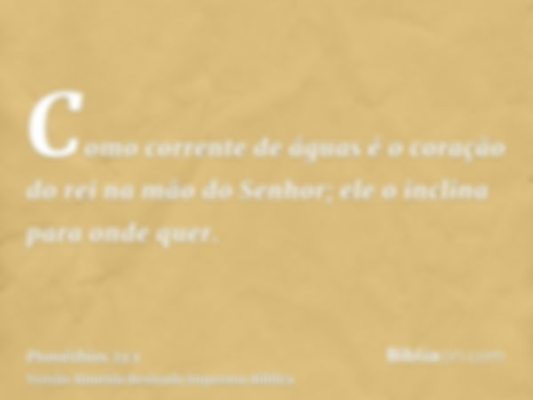 Como corrente de águas é o coração do rei na mão do Senhor; ele o inclina para onde quer.