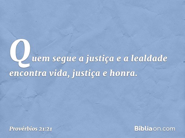 Quem segue a justiça e a lealdade
encontra vida, justiça e honra. -- Provérbios 21:21
