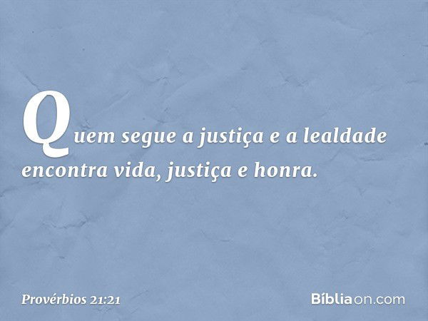 Quem segue a justiça e a lealdade
encontra vida, justiça e honra. -- Provérbios 21:21