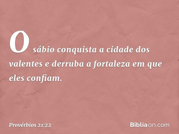 O sábio conquista
a cidade dos valentes
e derruba a fortaleza
em que eles confiam. -- Provérbios 21:22