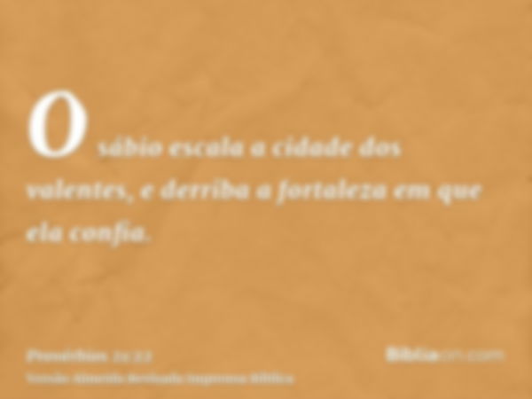 O sábio escala a cidade dos valentes, e derriba a fortaleza em que ela confia.