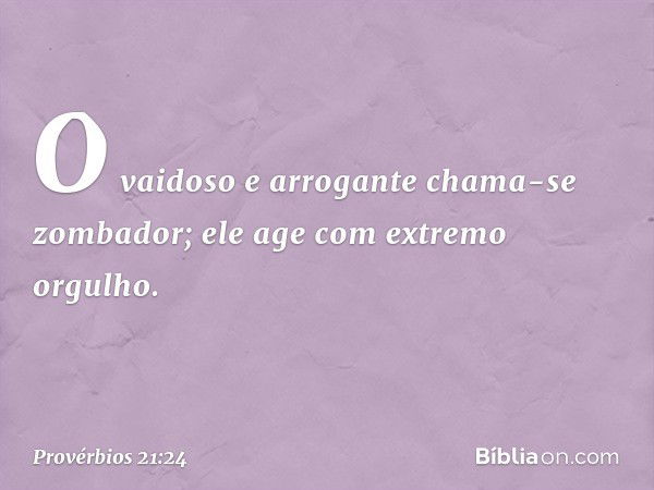 O vaidoso e arrogante
chama-se zombador;
ele age com extremo orgulho. -- Provérbios 21:24