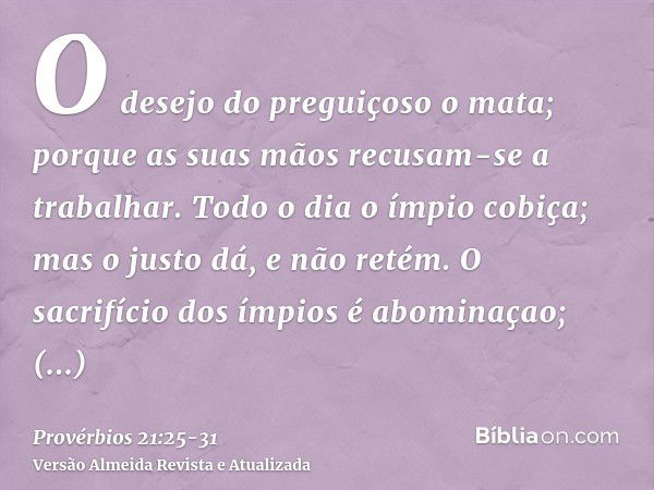 O desejo do preguiçoso o mata; porque as suas mãos recusam-se a trabalhar.Todo o dia o ímpio cobiça; mas o justo dá, e não retém.O sacrifício dos ímpios é abomi