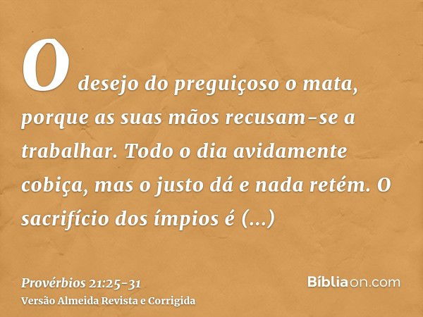 O desejo do preguiçoso o mata, porque as suas mãos recusam-se a trabalhar.Todo o dia avidamente cobiça, mas o justo dá e nada retém.O sacrifício dos ímpios é ab