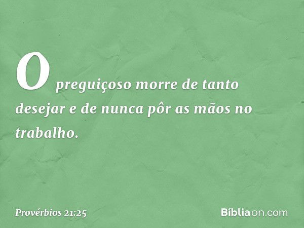 O preguiçoso morre de tanto desejar
e de nunca pôr as mãos no trabalho. -- Provérbios 21:25