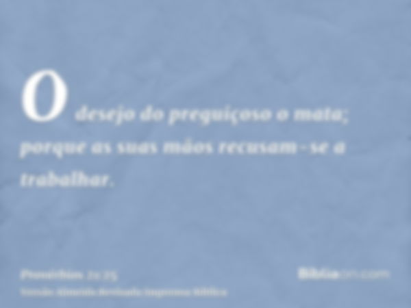 O desejo do preguiçoso o mata; porque as suas mãos recusam-se a trabalhar.