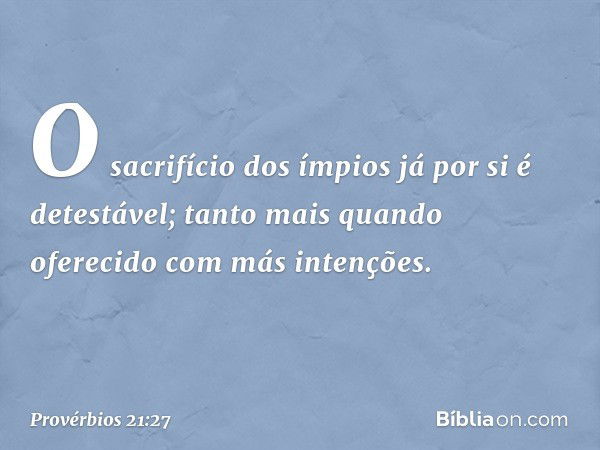 O sacrifício dos ímpios
já por si é detestável;
tanto mais quando oferecido
com más intenções. -- Provérbios 21:27