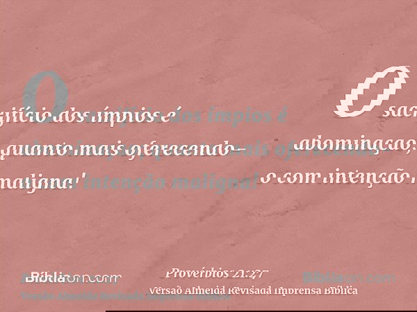 O sacrifício dos ímpios é abominaçao; quanto mais oferecendo-o com intenção maligna!