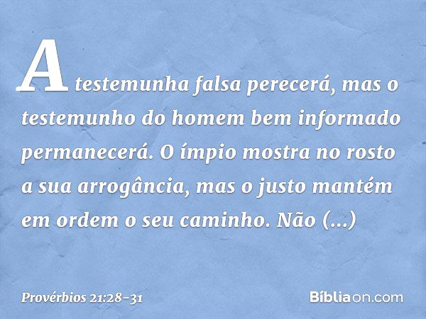 A testemunha falsa perecerá,
mas o testemunho
do homem bem informado
permanecerá. O ímpio mostra no rosto
a sua arrogância,
mas o justo mantém em ordem
o seu ca