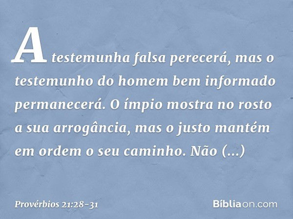 A testemunha falsa perecerá,
mas o testemunho
do homem bem informado
permanecerá. O ímpio mostra no rosto
a sua arrogância,
mas o justo mantém em ordem
o seu ca