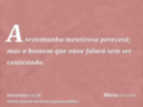 A testemunha mentirosa perecerá; mas o homem que ouve falará sem ser contestado.