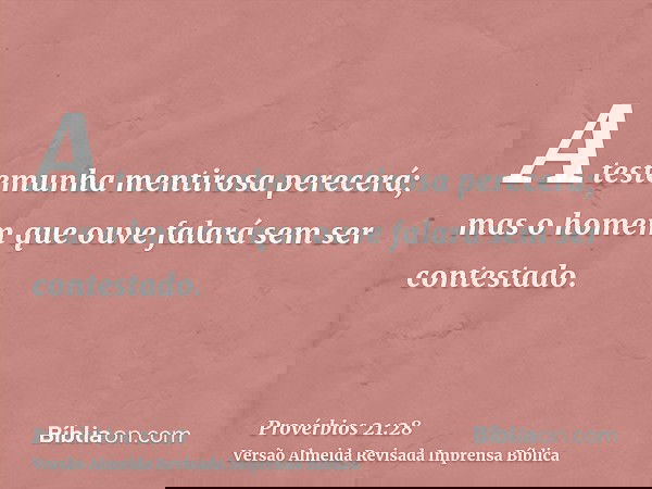 A testemunha mentirosa perecerá; mas o homem que ouve falará sem ser contestado.
