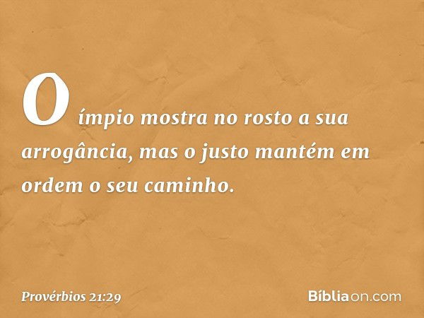 O ímpio mostra no rosto
a sua arrogância,
mas o justo mantém em ordem
o seu caminho. -- Provérbios 21:29