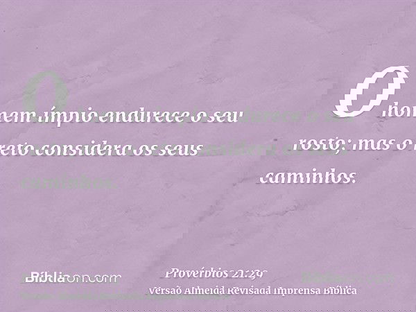 O homem ímpio endurece o seu rosto; mas o reto considera os seus caminhos.