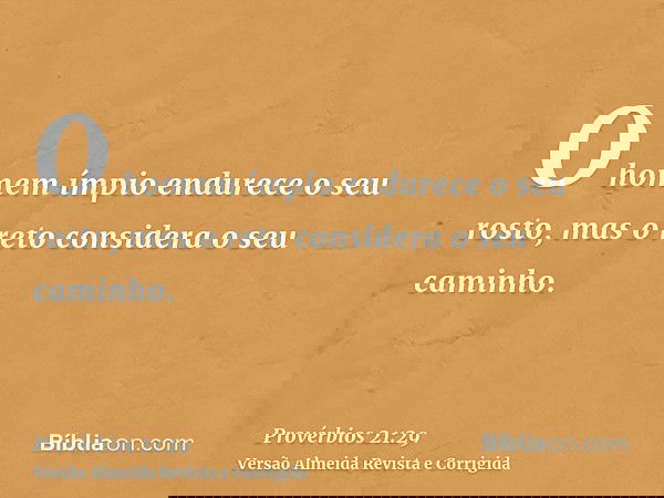 O homem ímpio endurece o seu rosto, mas o reto considera o seu caminho.