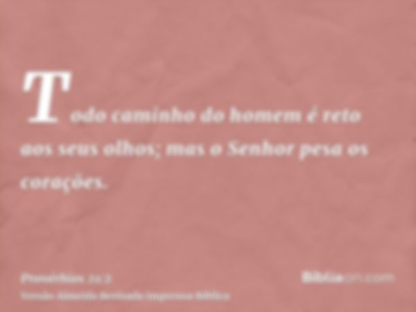 Todo caminho do homem é reto aos seus olhos; mas o Senhor pesa os corações.