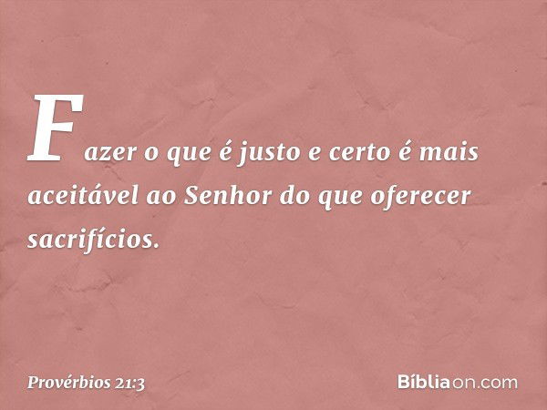 Fazer o que é justo e certo
é mais aceitável ao Senhor
do que oferecer sacrifícios. -- Provérbios 21:3